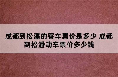 成都到松潘的客车票价是多少 成都到松潘动车票价多少钱